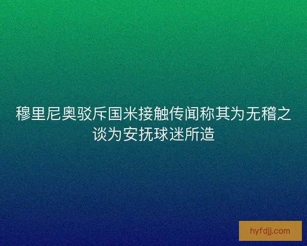 穆里尼奥驳斥国米接触传闻称其为无稽之谈为安抚球迷所造 穆里尼奥驳斥国米接触传闻称其为无稽之谈为安抚球迷所造