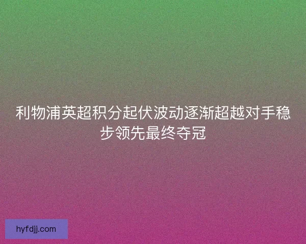 利物浦英超积分起伏波动逐渐超越对手稳步领先最终夺冠 利物浦英超积分起伏波动逐渐超越对手稳步领先最终夺冠