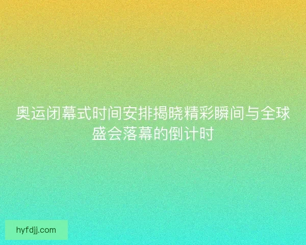 奥运闭幕式时间安排揭晓精彩瞬间与全球盛会落幕的倒计时