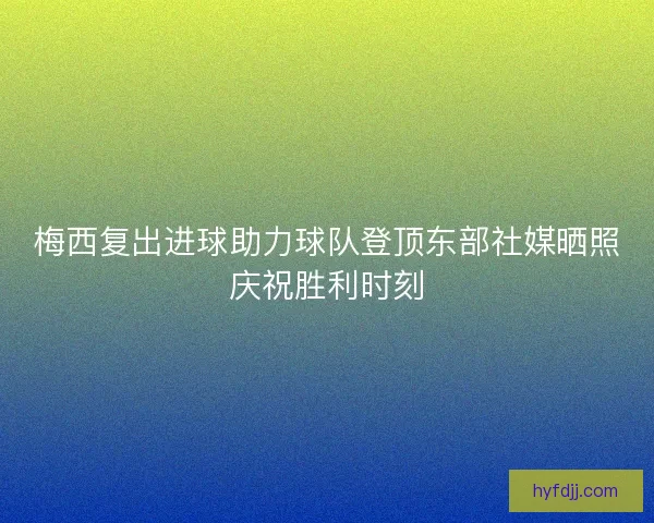 梅西复出进球助力球队登顶东部社媒晒照庆祝胜利时刻 梅西复出进球助力球队登顶东部社媒晒照庆祝胜利时刻
