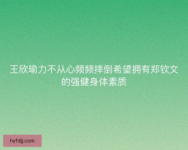 王欣瑜力不从心频频摔倒希望拥有郑钦文的强健身体素质 王欣瑜力不从心频频摔倒希望拥有郑钦文的强健身体素质