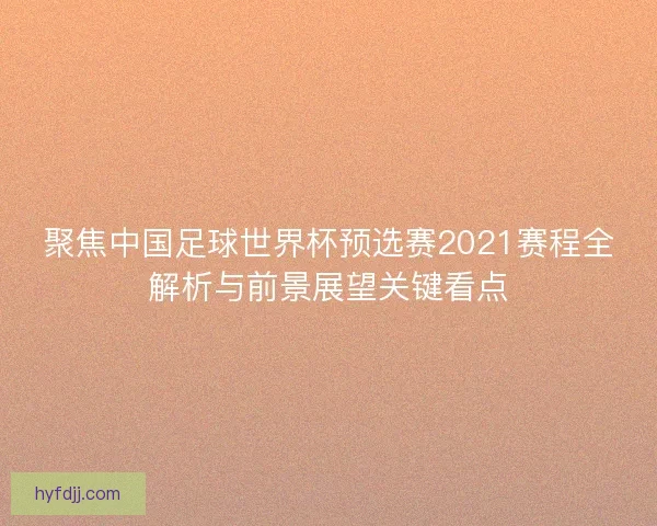 聚焦中国足球世界杯预选赛2021赛程全解析与前景展望关键看点 聚焦中国足球世界杯预选赛2021赛程全解析与前景展望关键看点