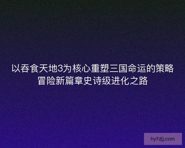 以吞食天地3为核心重塑三国命运的策略冒险新篇章史诗级进化之路