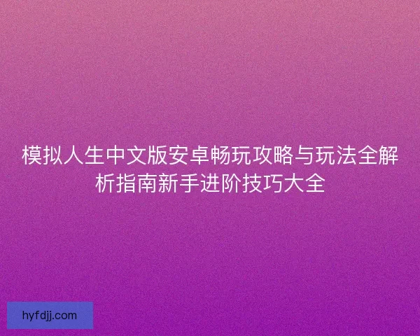 模拟人生中文版安卓畅玩攻略与玩法全解析指南新手进阶技巧大全