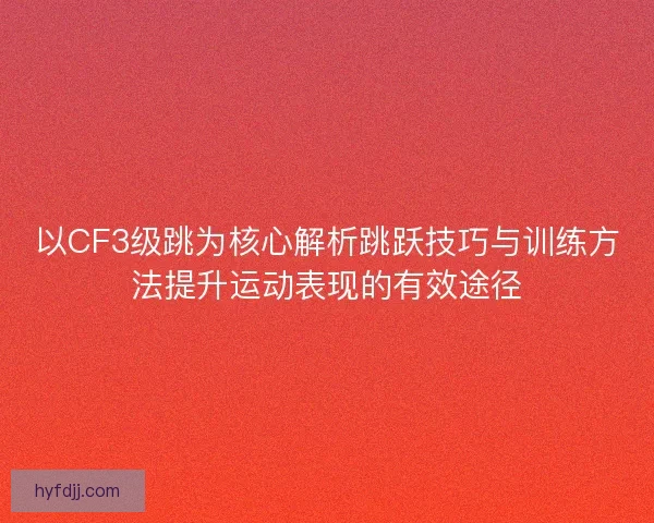 以CF3级跳为核心解析跳跃技巧与训练方法提升运动表现的有效途径 以CF3级跳为核心解析跳跃技巧与训练方法提升运动表现的有效途径