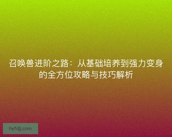 召唤兽进阶之路：从基础培养到强力变身的全方位攻略与技巧解析