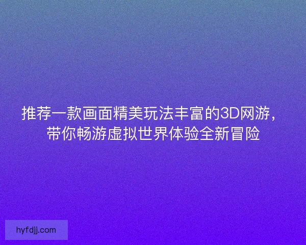 推荐一款画面精美玩法丰富的3D网游，带你畅游虚拟世界体验全新冒险
