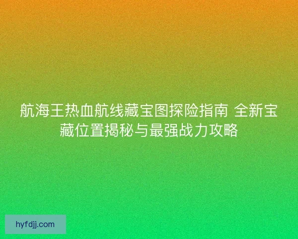航海王热血航线藏宝图探险指南 全新宝藏位置揭秘与最强战力攻略