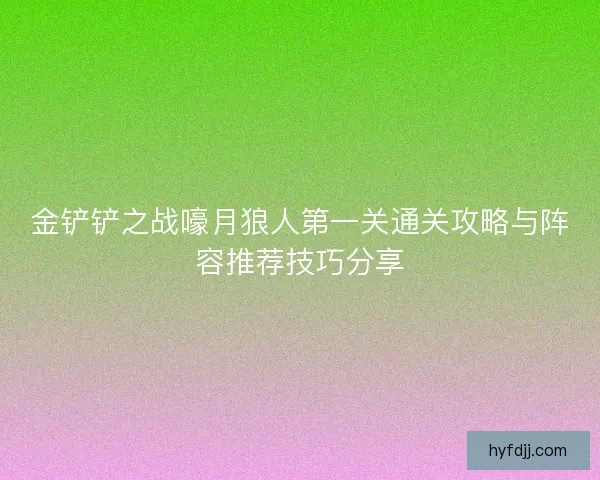 金铲铲之战嚎月狼人第一关通关攻略与阵容推荐技巧分享 金铲铲之战嚎月狼人第一关通关攻略与阵容推荐技巧分享