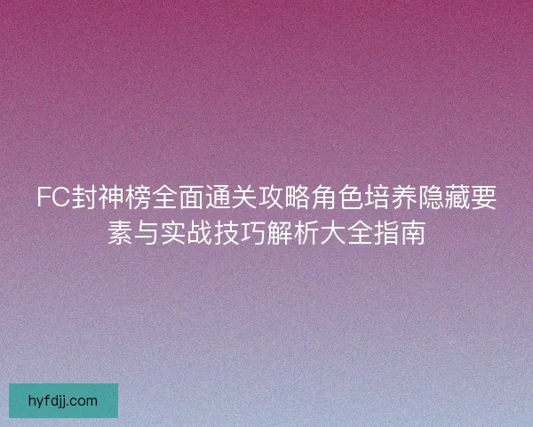 FC封神榜全面通关攻略角色培养隐藏要素与实战技巧解析大全指南 FC封神榜全面通关攻略角色培养隐藏要素与实战技巧解析大全指南