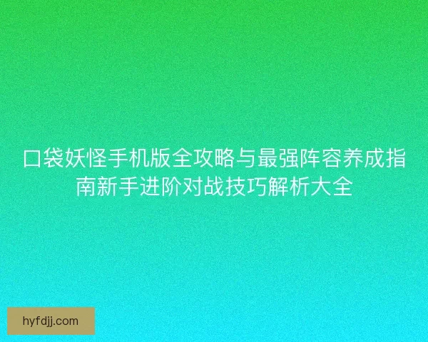 口袋妖怪手机版全攻略与最强阵容养成指南新手进阶对战技巧解析大全