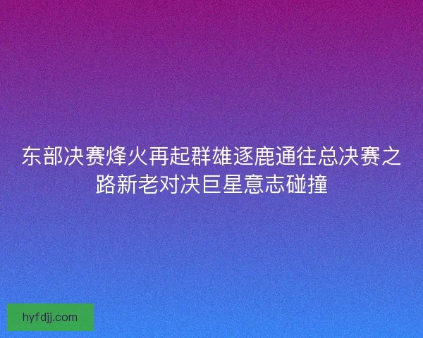 东部决赛烽火再起群雄逐鹿通往总决赛之路新老对决巨星意志碰撞 东部决赛烽火再起群雄逐鹿通往总决赛之路新老对决巨星意志碰撞