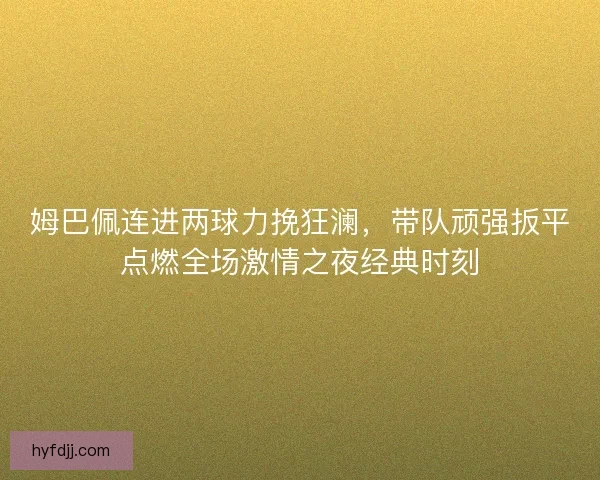 姆巴佩连进两球力挽狂澜，带队顽强扳平点燃全场激情之夜经典时刻