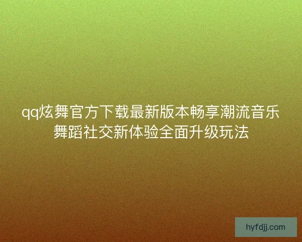 qq炫舞官方下载最新版本畅享潮流音乐舞蹈社交新体验全面升级玩法