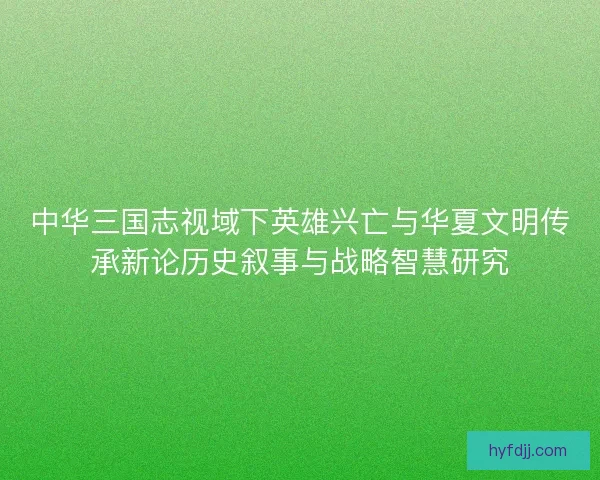 中华三国志视域下英雄兴亡与华夏文明传承新论历史叙事与战略智慧研究