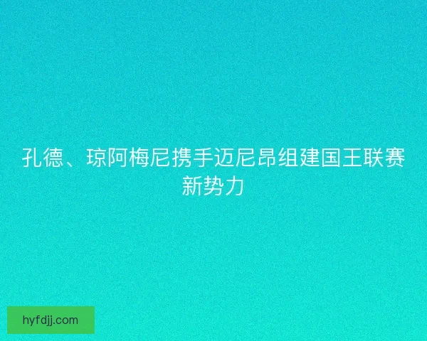 孔德、琼阿梅尼携手迈尼昂组建国王联赛新势力