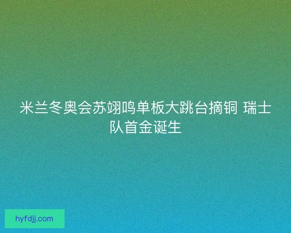 米兰冬奥会苏翊鸣单板大跳台摘铜 瑞士队首金诞生