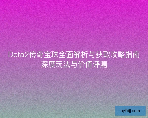 Dota2传奇宝珠全面解析与获取攻略指南深度玩法与价值评测