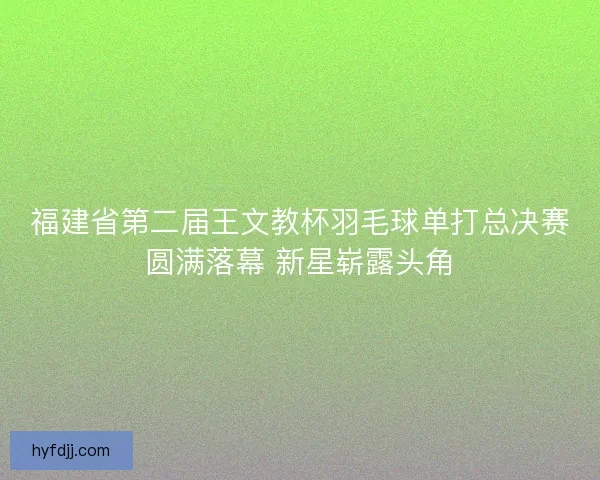 福建省第二届王文教杯羽毛球单打总决赛圆满落幕 新星崭露头角
