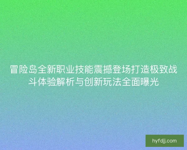 冒险岛全新职业技能震撼登场打造极致战斗体验解析与创新玩法全面曝光