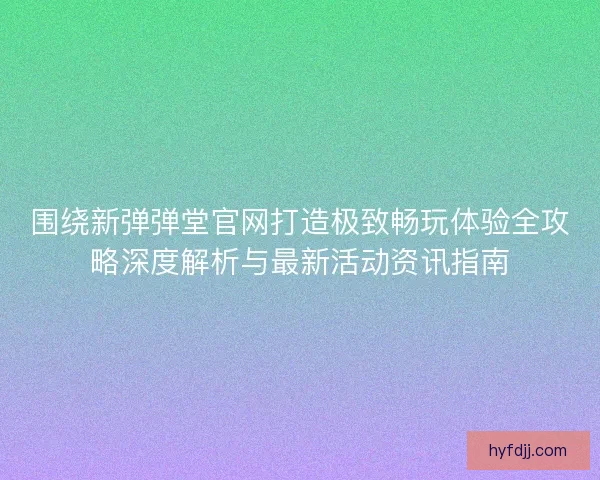 围绕新弹弹堂官网打造极致畅玩体验全攻略深度解析与最新活动资讯指南