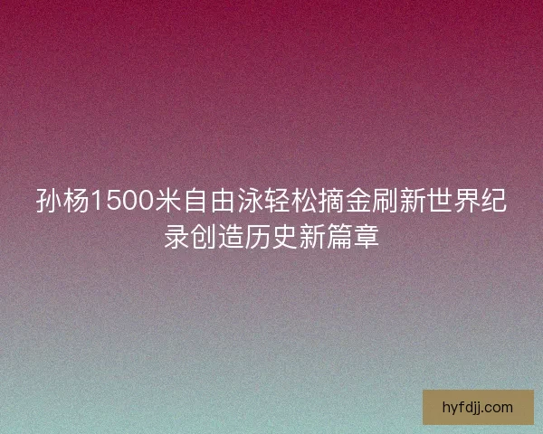 孙杨1500米自由泳轻松摘金刷新世界纪录创造历史新篇章