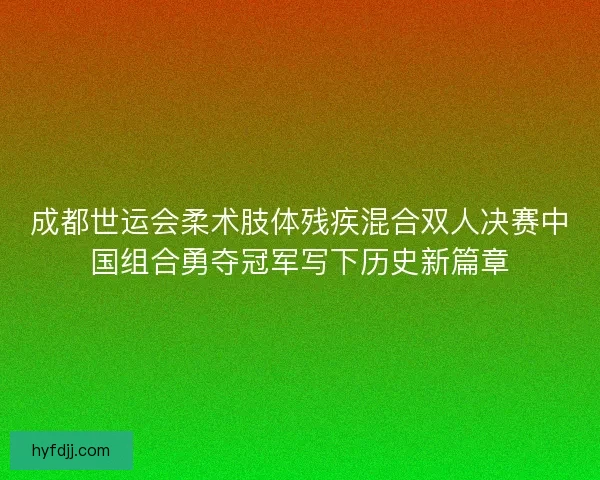 成都世运会柔术肢体残疾混合双人决赛中国组合勇夺冠军写下历史新篇章