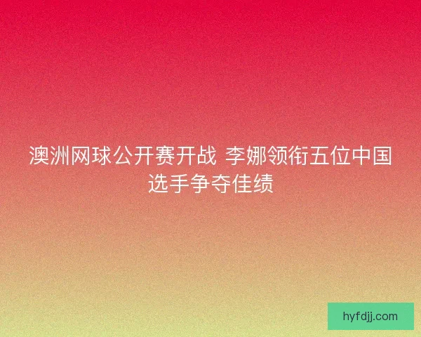 澳洲网球公开赛开战 李娜领衔五位中国选手争夺佳绩