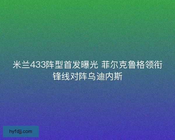 米兰433阵型首发曝光 菲尔克鲁格领衔锋线对阵乌迪内斯 米兰433阵型首发曝光 菲尔克鲁格领衔锋线对阵乌迪内斯