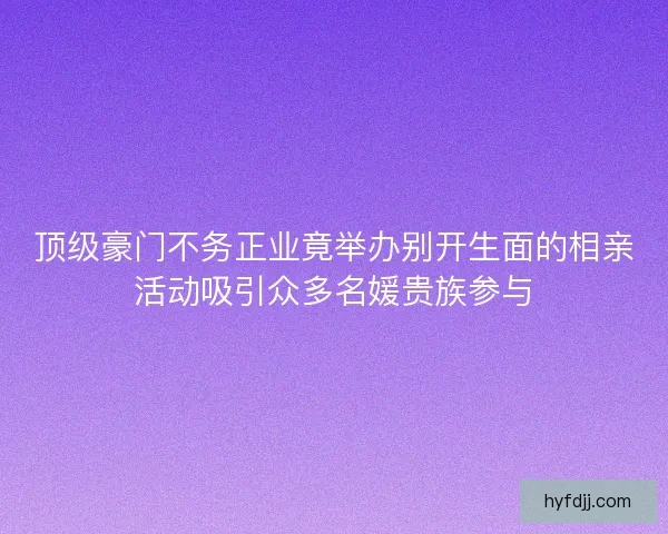顶级豪门不务正业竟举办别开生面的相亲活动吸引众多名媛贵族参与