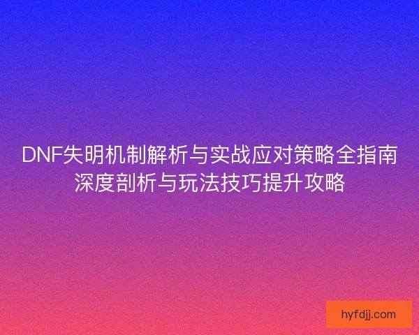DNF失明机制解析与实战应对策略全指南深度剖析与玩法技巧提升攻略