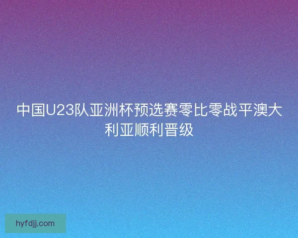 中国U23队亚洲杯预选赛零比零战平澳大利亚顺利晋级