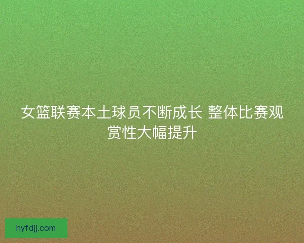 女篮联赛本土球员不断成长 整体比赛观赏性大幅提升