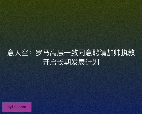 意天空：罗马高层一致同意聘请加帅执教开启长期发展计划