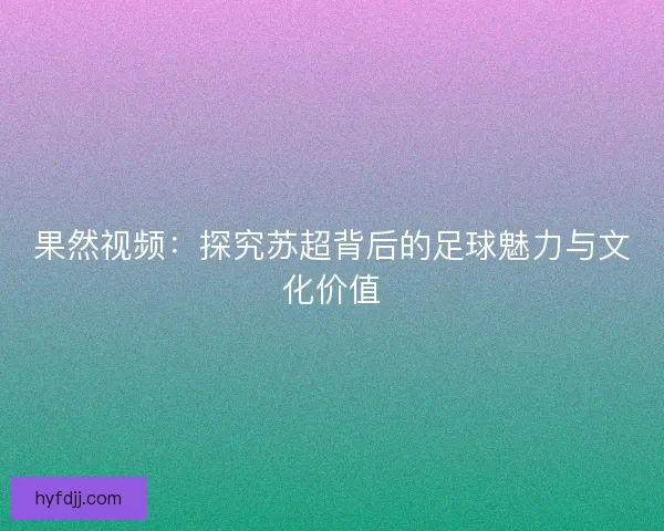 果然视频：探究苏超背后的足球魅力与文化价值