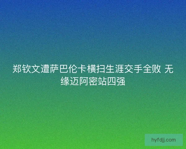 郑钦文遭萨巴伦卡横扫生涯交手全败 无缘迈阿密站四强