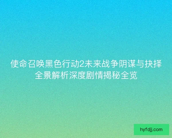 使命召唤黑色行动2未来战争阴谋与抉择全景解析深度剧情揭秘全览 使命召唤黑色行动2未来战争阴谋与抉择全景解析深度剧情揭秘全览