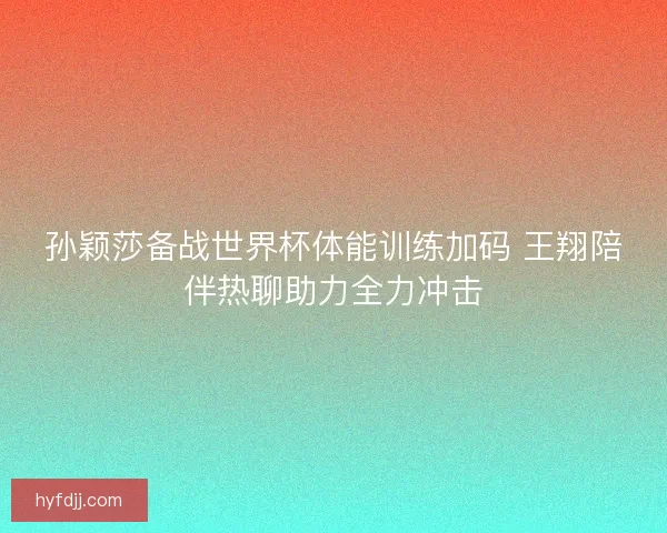 孙颖莎备战世界杯体能训练加码 王翔陪伴热聊助力全力冲击 孙颖莎备战世界杯体能训练加码 王翔陪伴热聊助力全力冲击