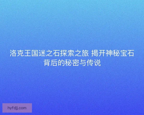 洛克王国迷之石探索之旅 揭开神秘宝石背后的秘密与传说 洛克王国迷之石探索之旅 揭开神秘宝石背后的秘密与传说