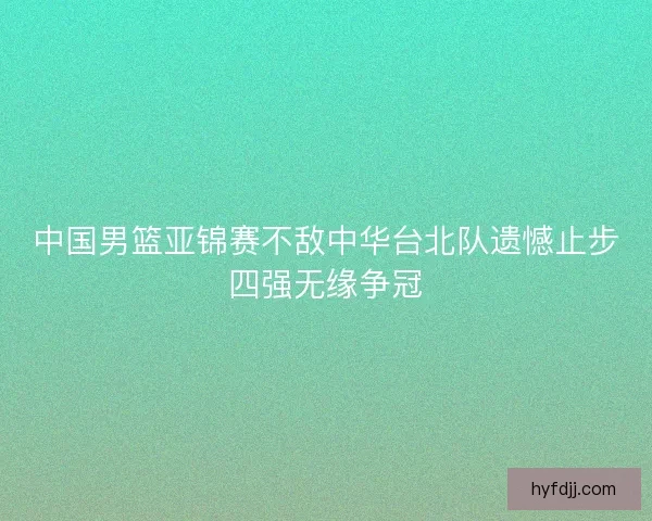 中国男篮亚锦赛不敌中华台北队遗憾止步四强无缘争冠