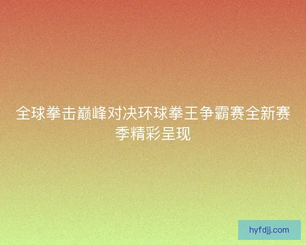 全球拳击巅峰对决环球拳王争霸赛全新赛季精彩呈现