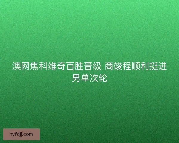 澳网焦科维奇百胜晋级 商竣程顺利挺进男单次轮 澳网焦科维奇百胜晋级 商竣程顺利挺进男单次轮