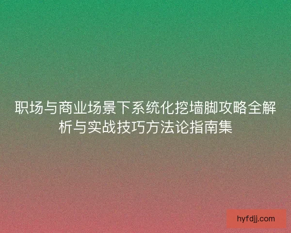 职场与商业场景下系统化挖墙脚攻略全解析与实战技巧方法论指南集
