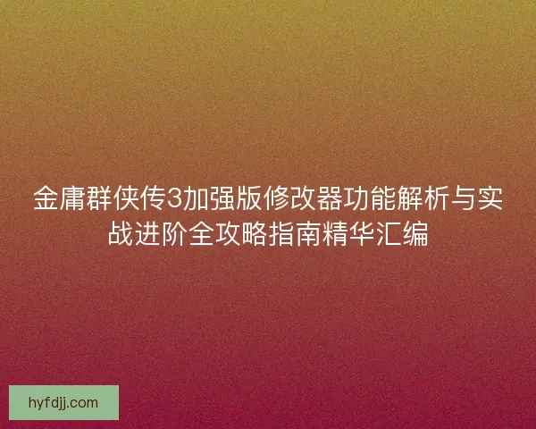 金庸群侠传3加强版修改器功能解析与实战进阶全攻略指南精华汇编 金庸群侠传3加强版修改器功能解析与实战进阶全攻略指南精华汇编