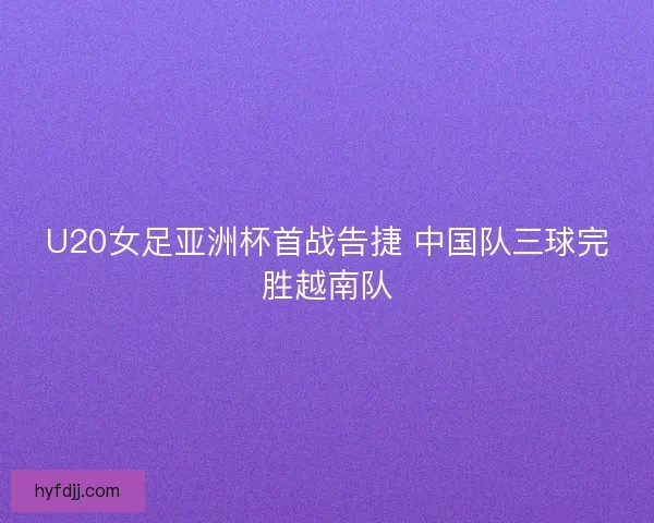 U20女足亚洲杯首战告捷 中国队三球完胜越南队 U20女足亚洲杯首战告捷 中国队三球完胜越南队