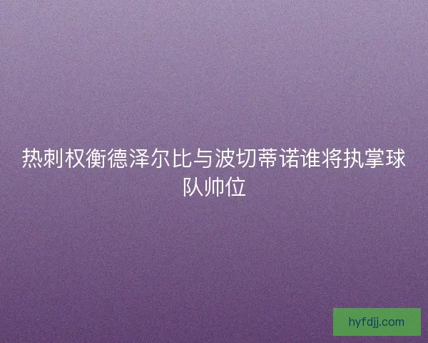 热刺权衡德泽尔比与波切蒂诺谁将执掌球队帅位