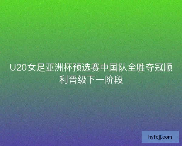 U20女足亚洲杯预选赛中国队全胜夺冠顺利晋级下一阶段