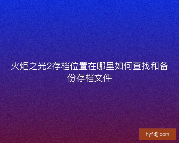 火炬之光2存档位置在哪里如何查找和备份存档文件