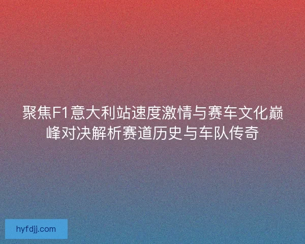 聚焦F1意大利站速度激情与赛车文化巅峰对决解析赛道历史与车队传奇