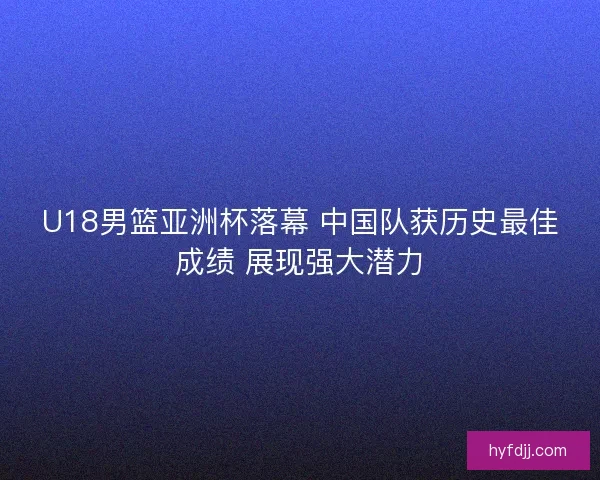 U18男篮亚洲杯落幕 中国队获历史最佳成绩 展现强大潜力